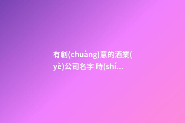 有創(chuàng)意的酒業(yè)公司名字 時(shí)尚吉利商標(biāo)名稱,起名之家
